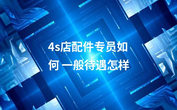 4s店配件专员如何 一般待遇怎样